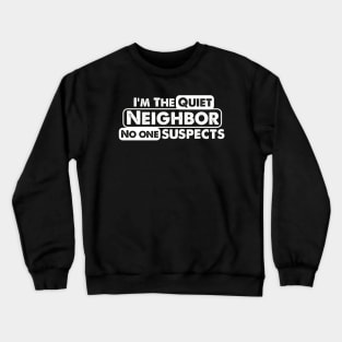 I'm The Quiet Neighbor No One Suspects funny saying Crewneck Sweatshirt